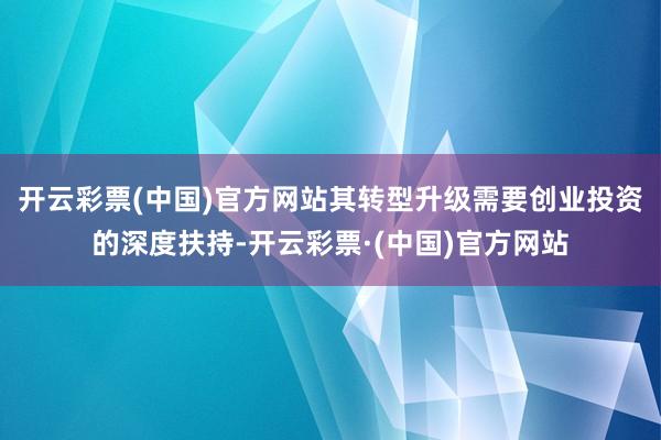 开云彩票(中国)官方网站其转型升级需要创业投资的深度扶持-开云彩票·(中国)官方网站