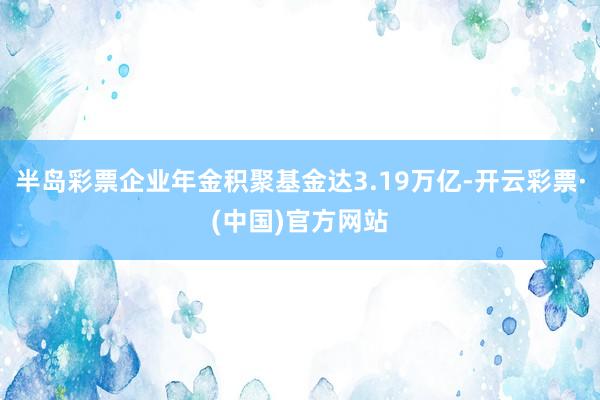半岛彩票企业年金积聚基金达3.19万亿-开云彩票·(中国)官方网站