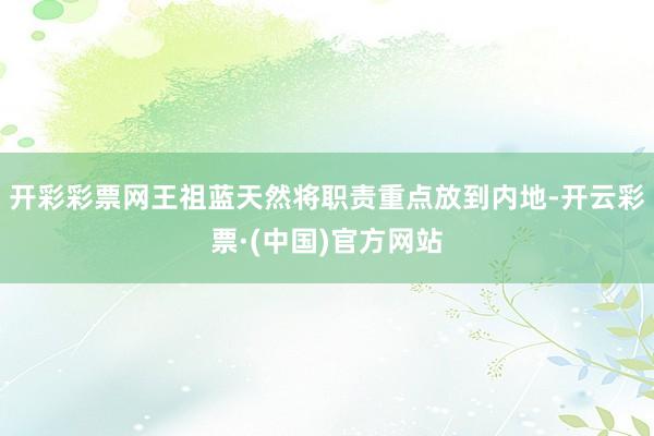 开彩彩票网王祖蓝天然将职责重点放到内地-开云彩票·(中国)官方网站