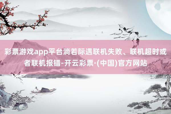 彩票游戏app平台淌若际遇联机失败、联机超时或者联机报错-开云彩票·(中国)官方网站