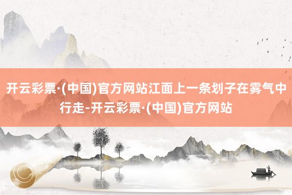 开云彩票·(中国)官方网站江面上一条划子在雾气中行走-开云彩票·(中国)官方网站