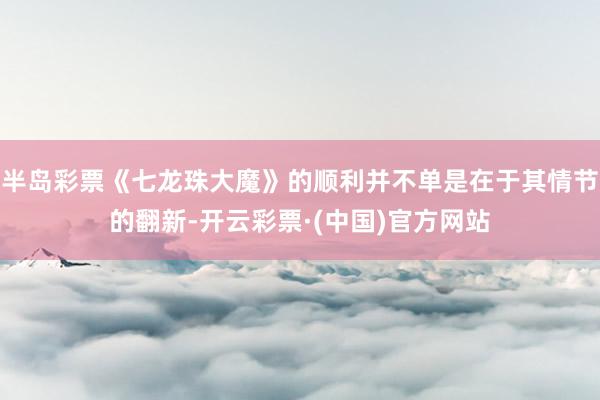 半岛彩票《七龙珠大魔》的顺利并不单是在于其情节的翻新-开云彩票·(中国)官方网站