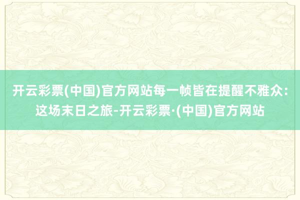开云彩票(中国)官方网站每一帧皆在提醒不雅众：这场末日之旅-开云彩票·(中国)官方网站