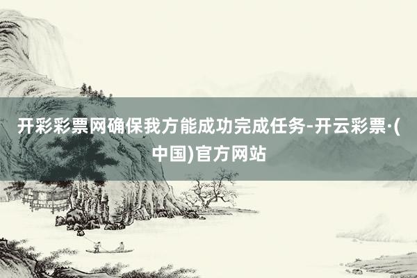 开彩彩票网确保我方能成功完成任务-开云彩票·(中国)官方网站