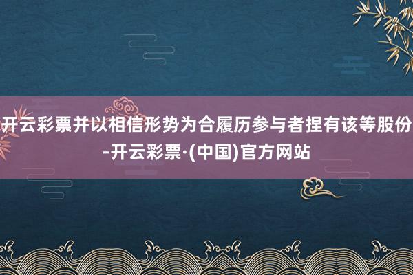 开云彩票并以相信形势为合履历参与者捏有该等股份-开云彩票·(中国)官方网站