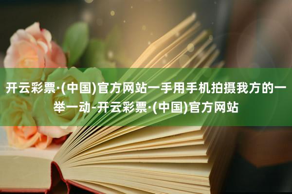 开云彩票·(中国)官方网站一手用手机拍摄我方的一举一动-开云彩票·(中国)官方网站