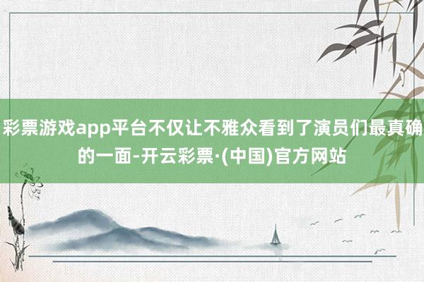 彩票游戏app平台不仅让不雅众看到了演员们最真确的一面-开云彩票·(中国)官方网站