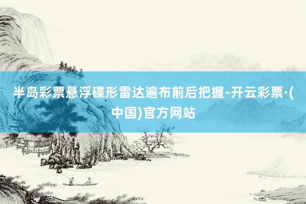 半岛彩票悬浮碟形雷达遍布前后把握-开云彩票·(中国)官方网站