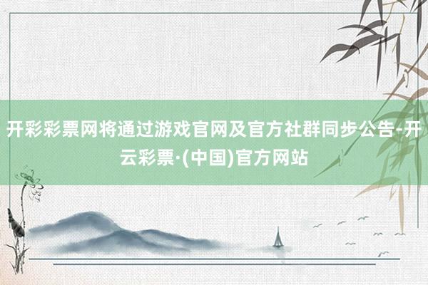 开彩彩票网将通过游戏官网及官方社群同步公告-开云彩票·(中国)官方网站