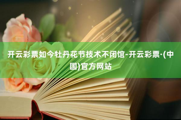 开云彩票如今牡丹花节技术不闭馆-开云彩票·(中国)官方网站