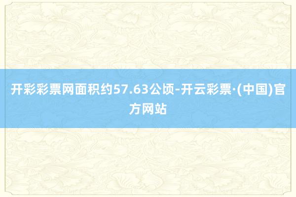 开彩彩票网面积约57.63公顷-开云彩票·(中国)官方网站