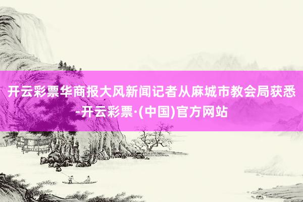 开云彩票　　华商报大风新闻记者从麻城市教会局获悉-开云彩票·(中国)官方网站