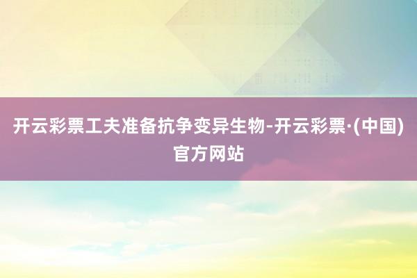 开云彩票工夫准备抗争变异生物-开云彩票·(中国)官方网站