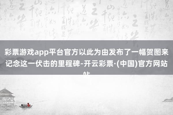 彩票游戏app平台官方以此为由发布了一幅贺图来记念这一伏击的里程碑-开云彩票·(中国)官方网站