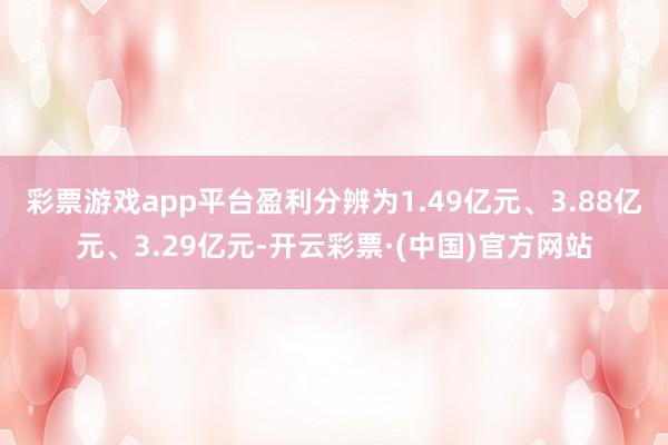 彩票游戏app平台盈利分辨为1.49亿元、3.88亿元、3.29亿元-开云彩票·(中国)官方网站