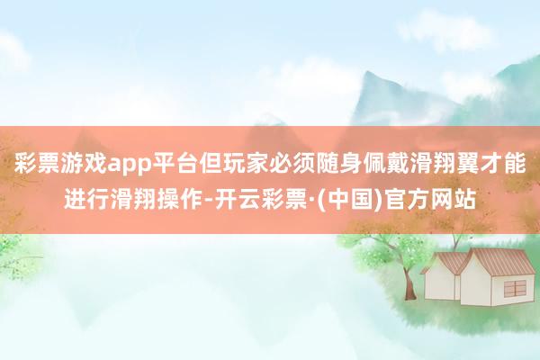 彩票游戏app平台但玩家必须随身佩戴滑翔翼才能进行滑翔操作-开云彩票·(中国)官方网站