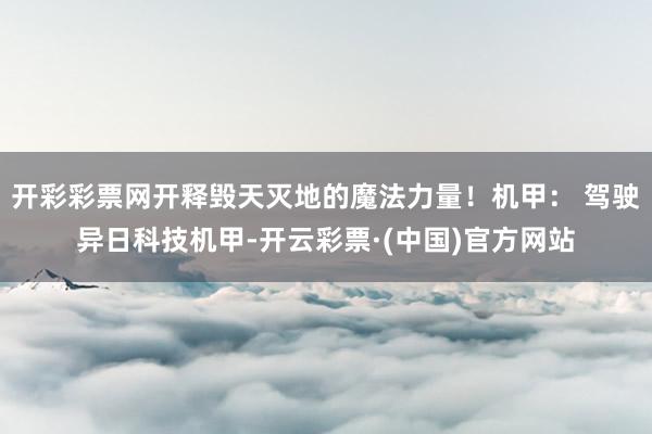 开彩彩票网开释毁天灭地的魔法力量！机甲： 驾驶异日科技机甲-开云彩票·(中国)官方网站