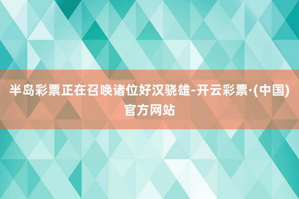 半岛彩票正在召唤诸位好汉骁雄-开云彩票·(中国)官方网站