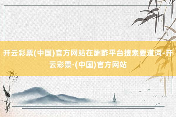 开云彩票(中国)官方网站在酬酢平台搜索要道词-开云彩票·(中国)官方网站