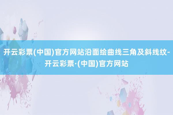 开云彩票(中国)官方网站沿面绘曲线三角及斜线纹-开云彩票·(中国)官方网站