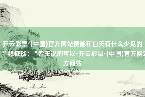 开云彩票·(中国)官方网站便能在白天有什么少见的！”魏征谈：“皆王说的可以-开云彩票·(中国)官方网站