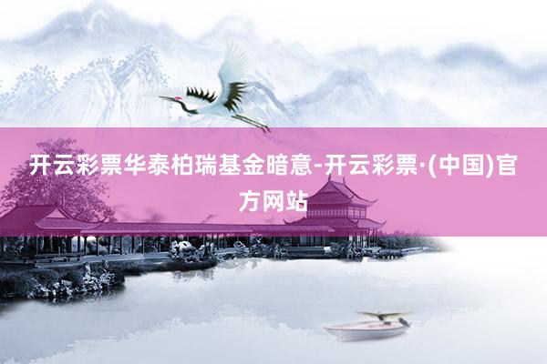 开云彩票　　华泰柏瑞基金暗意-开云彩票·(中国)官方网站