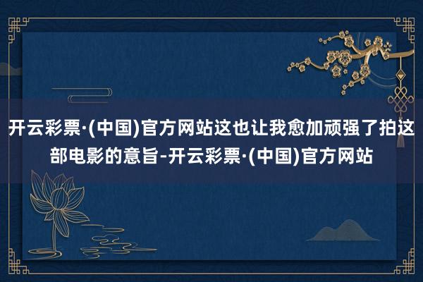 开云彩票·(中国)官方网站这也让我愈加顽强了拍这部电影的意旨-开云彩票·(中国)官方网站