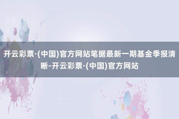 开云彩票·(中国)官方网站笔据最新一期基金季报清晰-开云彩票·(中国)官方网站