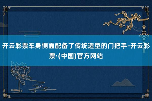 开云彩票车身侧面配备了传统造型的门把手-开云彩票·(中国)官方网站
