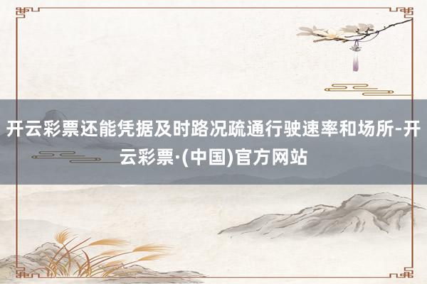 开云彩票还能凭据及时路况疏通行驶速率和场所-开云彩票·(中国)官方网站