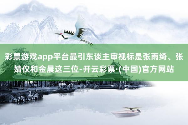 彩票游戏app平台最引东谈主审视标是张雨绮、张婧仪和金晨这三位-开云彩票·(中国)官方网站