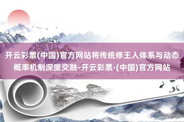开云彩票(中国)官方网站将传统修王人体系与动态概率机制深度交融-开云彩票·(中国)官方网站