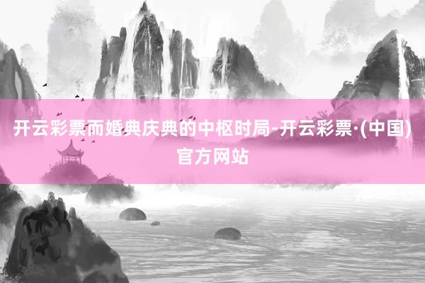 开云彩票而婚典庆典的中枢时局-开云彩票·(中国)官方网站