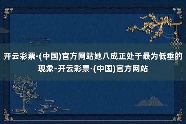 开云彩票·(中国)官方网站她八成正处于最为低垂的现象-开云彩票·(中国)官方网站
