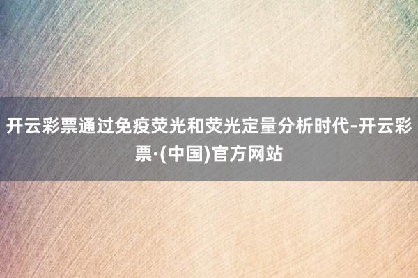 开云彩票通过免疫荧光和荧光定量分析时代-开云彩票·(中国)官方网站