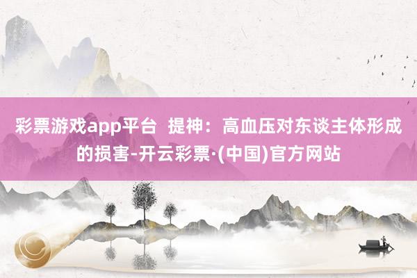 彩票游戏app平台  提神：高血压对东谈主体形成的损害-开云彩票·(中国)官方网站