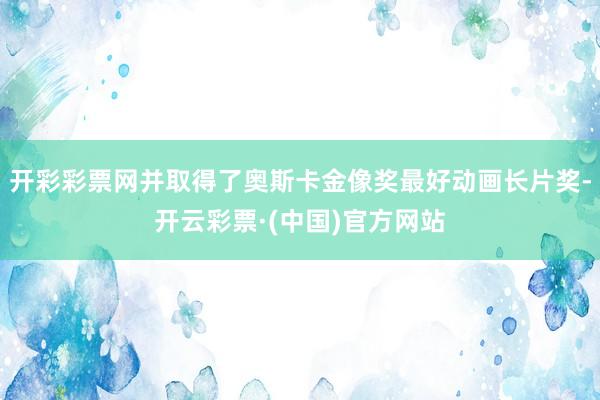 开彩彩票网并取得了奥斯卡金像奖最好动画长片奖-开云彩票·(中国)官方网站
