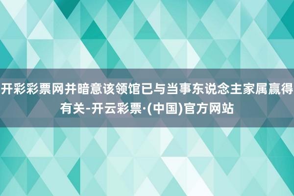 开彩彩票网并暗意该领馆已与当事东说念主家属赢得有关-开云彩票·(中国)官方网站