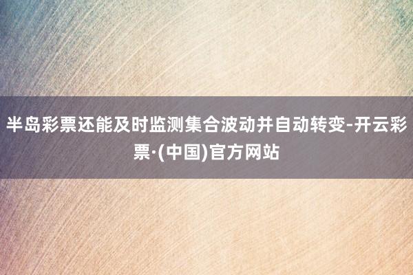 半岛彩票还能及时监测集合波动并自动转变-开云彩票·(中国)官方网站