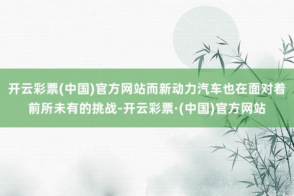 开云彩票(中国)官方网站而新动力汽车也在面对着前所未有的挑战-开云彩票·(中国)官方网站