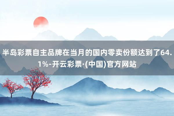 半岛彩票自主品牌在当月的国内零卖份额达到了64.1%-开云彩票·(中国)官方网站
