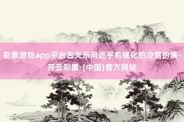 彩票游戏app平台古天乐用近乎机械化的冷落扮演-开云彩票·(中国)官方网站