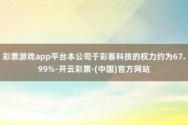 彩票游戏app平台本公司于彩客科技的权力约为67.99%-开云彩票·(中国)官方网站
