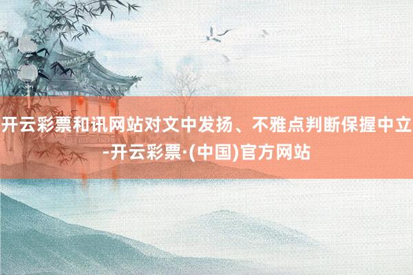 开云彩票和讯网站对文中发扬、不雅点判断保握中立-开云彩票·(中国)官方网站