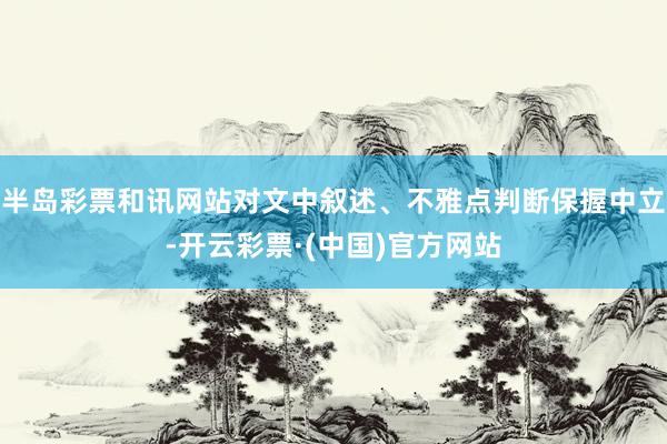 半岛彩票和讯网站对文中叙述、不雅点判断保握中立-开云彩票·(中国)官方网站
