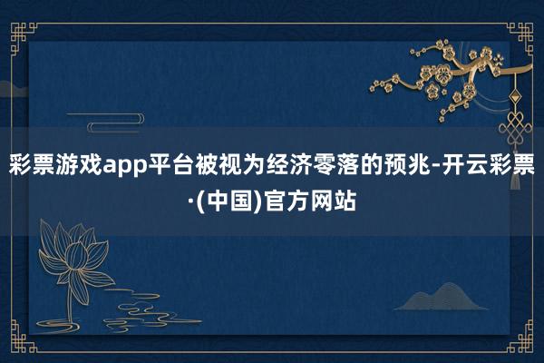 彩票游戏app平台被视为经济零落的预兆-开云彩票·(中国)官方网站