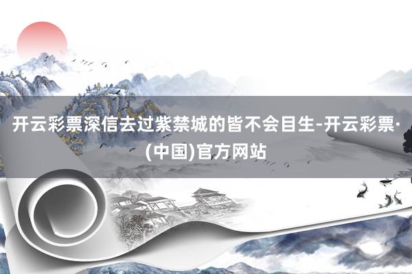 开云彩票深信去过紫禁城的皆不会目生-开云彩票·(中国)官方网站