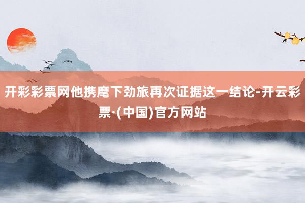 开彩彩票网他携麾下劲旅再次证据这一结论-开云彩票·(中国)官方网站