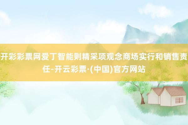 开彩彩票网爱丁智能则精采项观念商场实行和销售责任-开云彩票·(中国)官方网站
