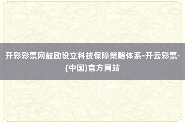 开彩彩票网鼓励设立科技保障策略体系-开云彩票·(中国)官方网站
